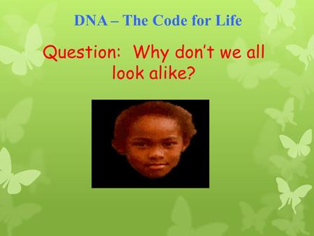 Question: Why don’t we all look alike? DNA – The Code for Life.