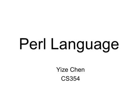 Perl Language Yize Chen CS354. History Perl was designed by Larry Wall in 1987 as a text processing language Perl has revised several times and becomes.
