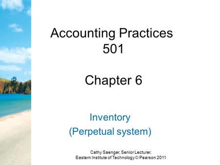 Accounting Practices 501 Chapter 6 Inventory (Perpetual system) Cathy Saenger, Senior Lecturer, Eastern Institute of Technology © Pearson 2011.