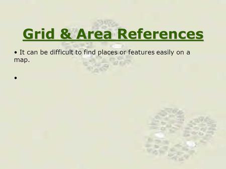 Grid & Area References It can be difficult to find places or features easily on a map.
