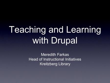 Teaching and Learning with Drupal Meredith Farkas Head of Instructional Initiatives Kreitzberg Library.