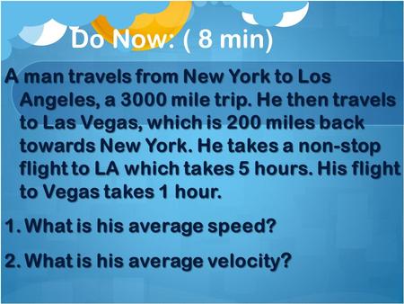 Do Now: ( 8 min) A man travels from New York to Los Angeles, a 3000 mile trip. He then travels to Las Vegas, which is 200 miles back towards New York.