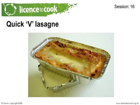 Www.licencetocook.org.uk© Crown copyright 2008 Quick ‘V’ lasagne Session: 16.
