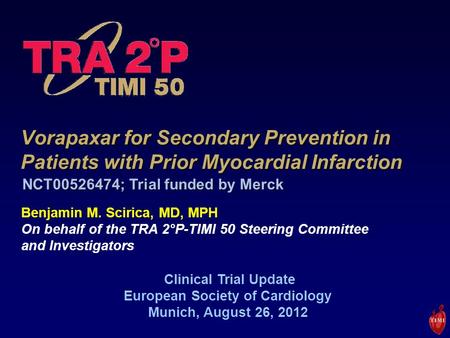 Vorapaxar for Secondary Prevention in Patients with Prior Myocardial Infarction Benjamin M. Scirica, MD, MPH On behalf of the TRA 2°P-TIMI 50 Steering.