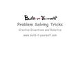Creative Inventions and Robotics www.build-it-yourself.com Problem Solving Tricks.