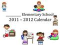 __________ Elementary School 2011 – 2012 Calendar.
