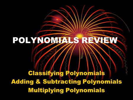 POLYNOMIALS REVIEW Classifying Polynomials Adding & Subtracting Polynomials Multiplying Polynomials.
