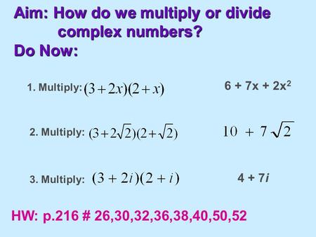 Aim: How do we multiply or divide complex numbers? Do Now: 1. Multiply: 2. Multiply: 3. Multiply: 6 + 7x + 2x 2 4 + 7i HW: p.216 # 26,30,32,36,38,40,50,52.