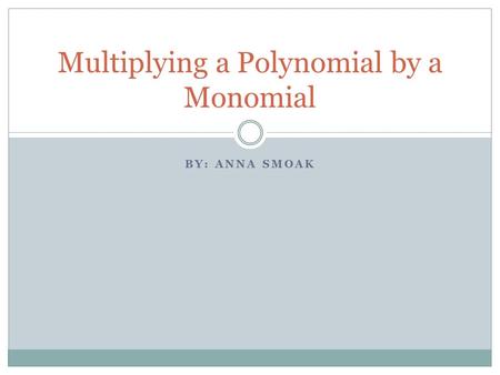 BY: ANNA SMOAK Multiplying a Polynomial by a Monomial.