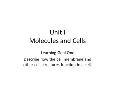 Unit I Molecules and Cells Learning Goal One Describe how the cell membrane and other cell structures function in a cell.