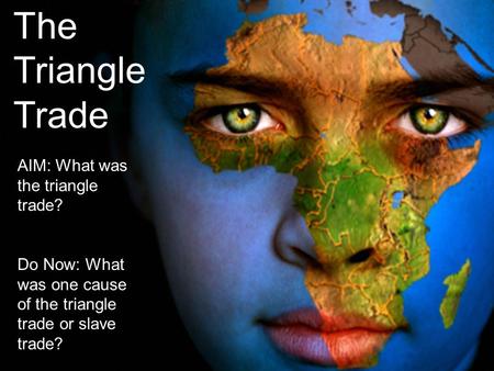 The Triangle Trade AIM: What was the triangle trade? Do Now: What was one cause of the triangle trade or slave trade?