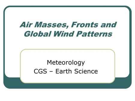Air Masses, Fronts and Global Wind Patterns Meteorology CGS – Earth Science.