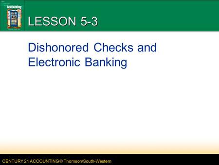CENTURY 21 ACCOUNTING © Thomson/South-Western LESSON 5-3 Dishonored Checks and Electronic Banking.