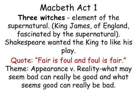 Macbeth Act 1 Three witches - element of the supernatural. (King James, of England, fascinated by the supernatural). Shakespeare wanted the King to like.