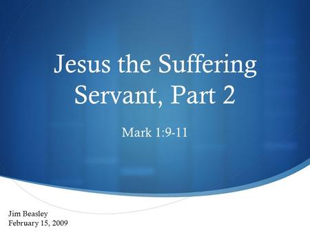 Jesus the Suffering Servant, Part 2 Mark 1:9-11 Jim Beasley February 15, 2009.