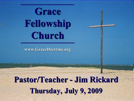 Grace Fellowship Church www.GraceDoctrine.org Pastor/Teacher - Jim Rickard Thursday, July 9, 2009.