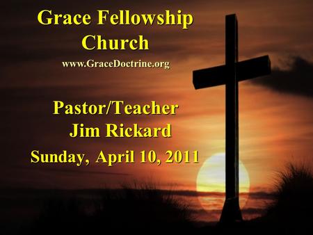 Grace Fellowship Church Pastor/Teacher Jim Rickard Sunday, April 10, 2011 www.GraceDoctrine.org.
