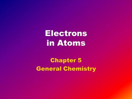 Electrons in Atoms Chapter 5 General Chemistry. Objectives Understand that matter has properties of both particles and waves. Describe the electromagnetic.