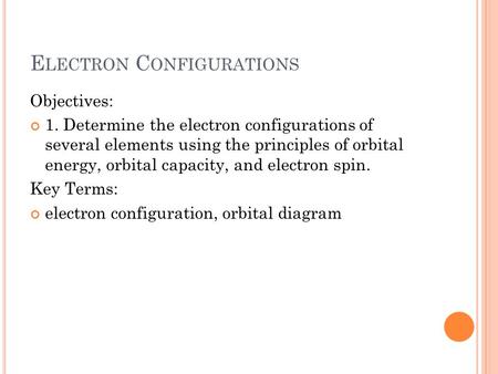 E LECTRON C ONFIGURATIONS Objectives: 1. Determine the electron configurations of several elements using the principles of orbital energy, orbital capacity,