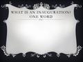 WHAT IS AN INAUGURATION? ONE WORD. WASHINGTON’S PRESIDENCY Precedents set by Washington.