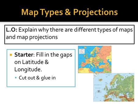  Starter: Fill in the gaps on Latitude & Longitude.  Cut out & glue in L.O: Explain why there are different types of maps and map projections.