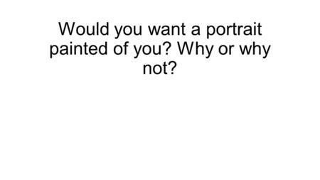 Would you want a portrait painted of you? Why or why not?