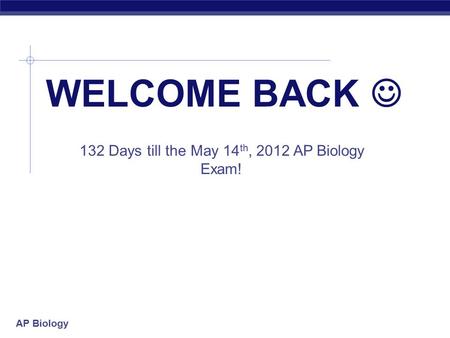 AP Biology WELCOME BACK 132 Days till the May 14 th, 2012 AP Biology Exam!