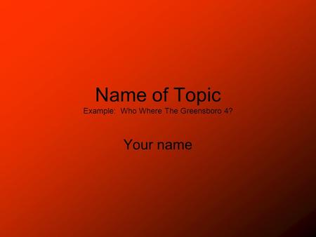 Name of Topic Example: Who Where The Greensboro 4? Your name.