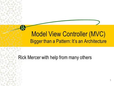 Model View Controller (MVC) Bigger than a Pattern: It’s an Architecture Rick Mercer with help from many others 1.