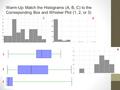 Warm-Up: Match the Histograms (A, B, C) to the Corresponding Box and Whisker Plot (1, 2, or 3) 1 2 3 A C B.