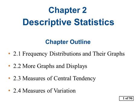1 of 96 Chapter Outline 2.1 Frequency Distributions and Their Graphs 2.2 More Graphs and Displays 2.3 Measures of Central Tendency 2.4 Measures of Variation.