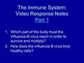 The Immune System: Video Response Notes Part 1 Part 1 1.Which part of the body must the influenza-B virus reach in order to survive and multiply? 2.How.