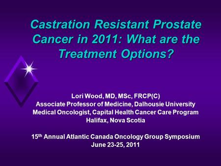 Castration Resistant Prostate Cancer in 2011: What are the Treatment Options? Lori Wood, MD, MSc, FRCP(C) Associate Professor of Medicine, Dalhousie University.