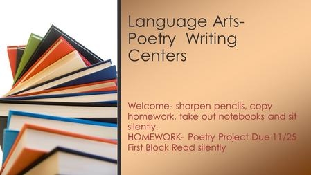 Welcome- sharpen pencils, copy homework, take out notebooks and sit silently. HOMEWORK- Poetry Project Due 11/25 First Block Read silently Language Arts-