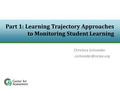 Part 1: Learning Trajectory Approaches to Monitoring Student Learning Christina Schneider