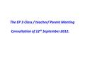 The EP 3 Class / teacher/ Parent Meeting Consultation of 12 th September 2012.