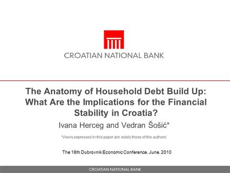The Anatomy of Household Debt Build Up: What Are the Implications for the Financial Stability in Croatia? Ivana Herceg and Vedran Šošić* *Views expressed.