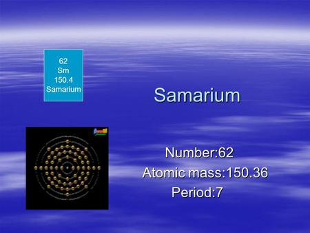 Samarium Samarium Number:62 Number:62 Atomic mass:150.36 Atomic mass:150.36 Period:7 Period:7 62 Sm 150.4 Samarium.