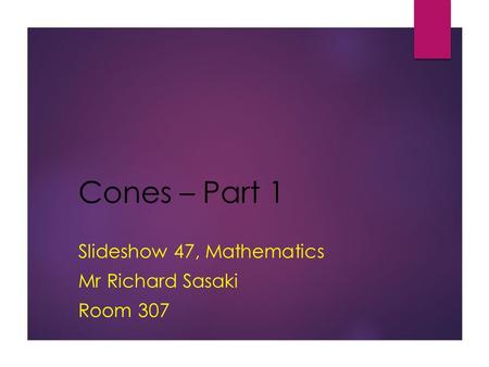 Cones – Part 1 Slideshow 47, Mathematics Mr Richard Sasaki Room 307.