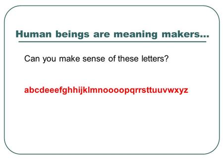 Human beings are meaning makers… Can you make sense of these letters? abcdeeefghhijklmnoooopqrrsttuuvwxyz.