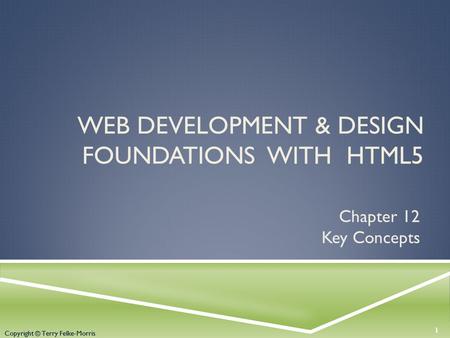 Copyright © Terry Felke-Morris WEB DEVELOPMENT & DESIGN FOUNDATIONS WITH HTML5 Chapter 12 Key Concepts 1 Copyright © Terry Felke-Morris.