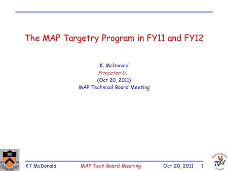 KT McDonald MAP Tech Board Meeting Oct 20, 2011 1 The MAP Targetry Program in FY11 and FY12 K. McDonald Princeton U. (Oct 20, 2011) MAP Technical Board.