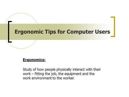 Ergonomic Tips for Computer Users Ergonomics: Study of how people physically interact with their work – fitting the job, the equipment and the work environment.