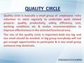 QUALITY CIRCLE Quality circle is basically a small group of employees –who volunteer to meet regularly to undertake work related projects- quality, productivity,