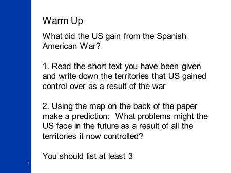 Warm Up What did the US gain from the Spanish American War? 1. Read the short text you have been given and write down the territories that US gained control.