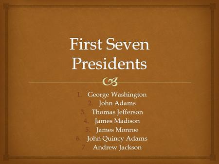 1.George Washington 2.John Adams 3.Thomas Jefferson 4.James Madison 5.James Monroe 6.John Quincy Adams 7.Andrew Jackson.