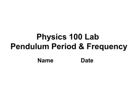 Physics 100 Lab Pendulum Period & Frequency Name Date.