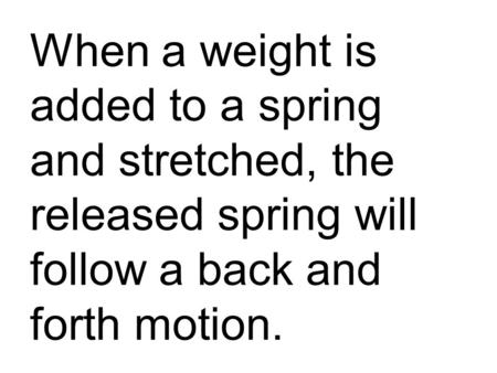 When a weight is added to a spring and stretched, the released spring will follow a back and forth motion.