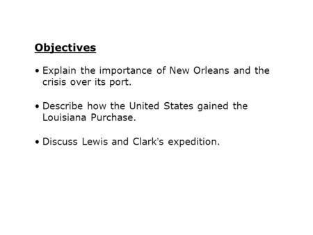 Explain the importance of New Orleans and the crisis over its port. Describe how the United States gained the Louisiana Purchase. Discuss Lewis and Clark’s.
