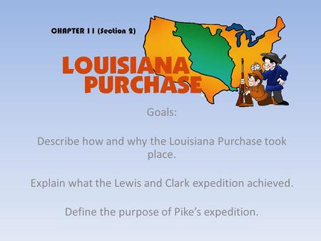 Goals: Describe how and why the Louisiana Purchase took place. Explain what the Lewis and Clark expedition achieved. Define the purpose of Pike’s expedition.
